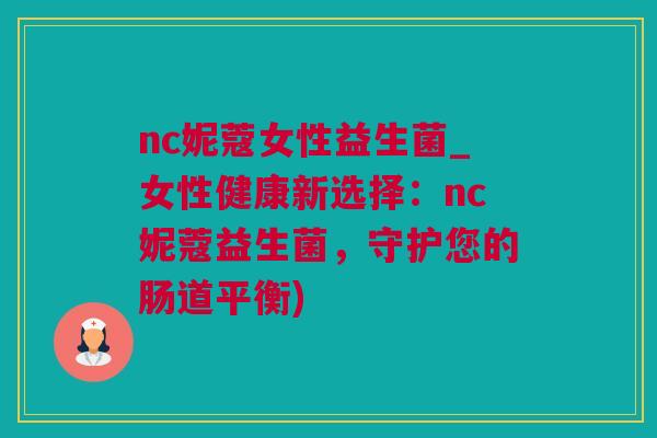 nc妮蔻女性益生菌_女性健康新选择：nc妮蔻益生菌，守护您的肠道平衡)