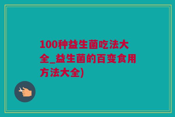 100种益生菌吃法大全_益生菌的百变食用方法大全)