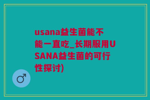 usana益生菌能不能一直吃_长期服用USANA益生菌的可行性探讨)