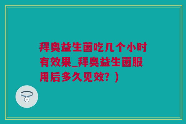 拜奥益生菌吃几个小时有效果_拜奥益生菌服用后多久见效？)