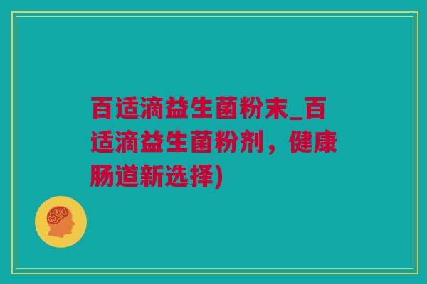 百适滴益生菌粉末_百适滴益生菌粉剂，健康肠道新选择)