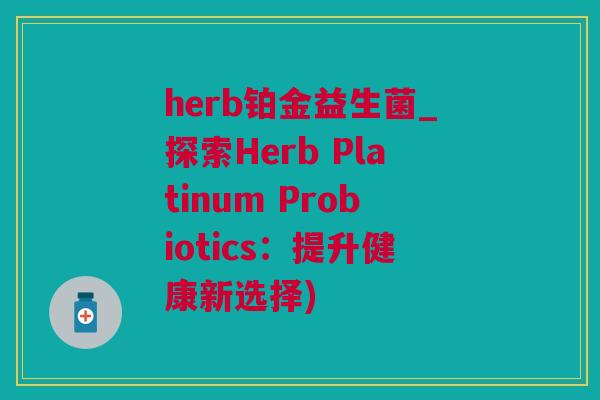 herb铂金益生菌_探索Herb Platinum Probiotics：提升健康新选择)