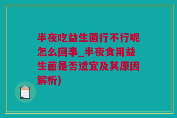 半夜吃益生菌行不行呢怎么回事_半夜食用益生菌是否适宜及其原因解析)