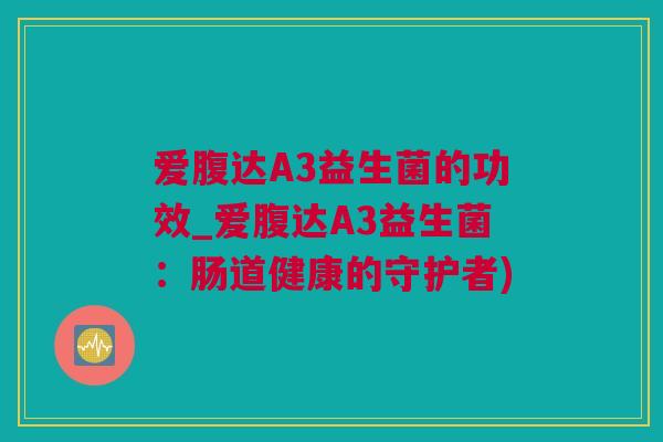 爱腹达A3益生菌的功效_爱腹达A3益生菌：肠道健康的守护者)