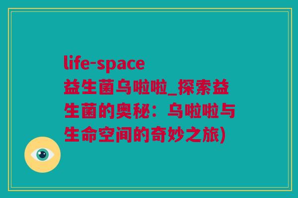 life-space益生菌乌啦啦_探索益生菌的奥秘：乌啦啦与生命空间的奇妙之旅)