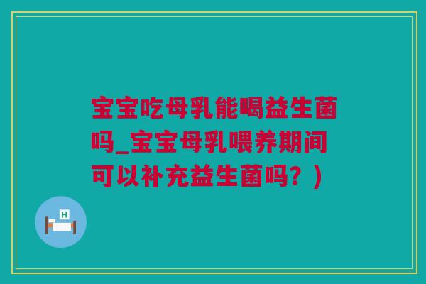 宝宝吃母乳能喝益生菌吗_宝宝母乳喂养期间可以补充益生菌吗？)