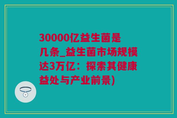30000亿益生菌是几条_益生菌市场规模达3万亿：探索其健康益处与产业前景)