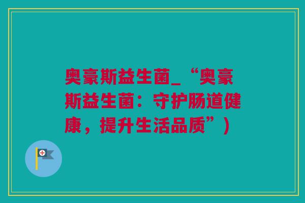 奥豪斯益生菌_“奥豪斯益生菌：守护肠道健康，提升生活品质”)