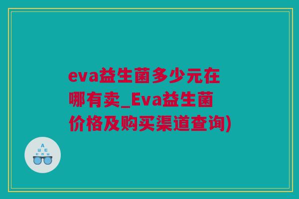 eva益生菌多少元在哪有卖_Eva益生菌价格及购买渠道查询)