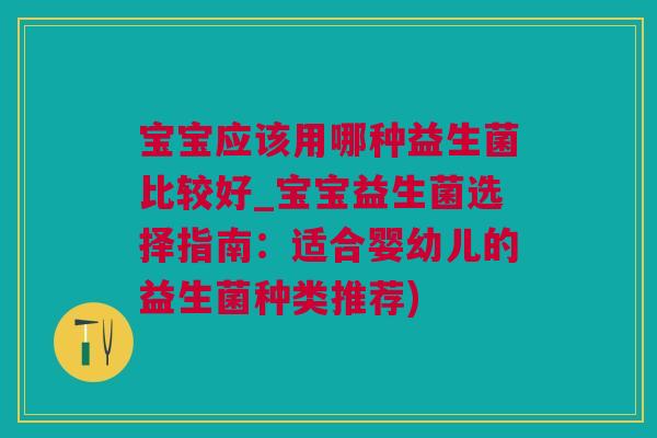 宝宝应该用哪种益生菌比较好_宝宝益生菌选择指南：适合婴幼儿的益生菌种类推荐)