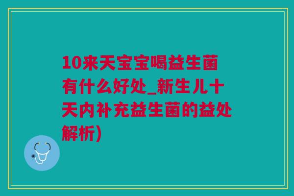 10来天宝宝喝益生菌有什么好处_新生儿十天内补充益生菌的益处解析)