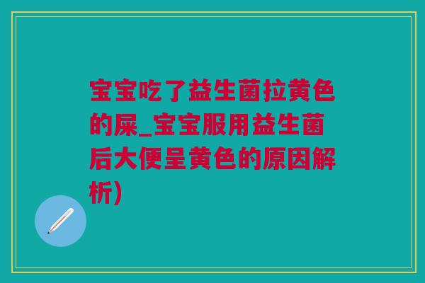 宝宝吃了益生菌拉黄色的屎_宝宝服用益生菌后大便呈黄色的原因解析)