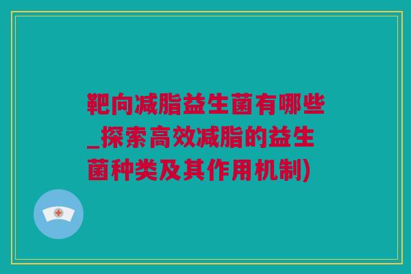 靶向减脂益生菌有哪些_探索高效减脂的益生菌种类及其作用机制)