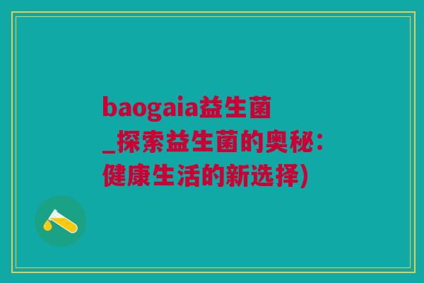 baogaia益生菌_探索益生菌的奥秘：健康生活的新选择)