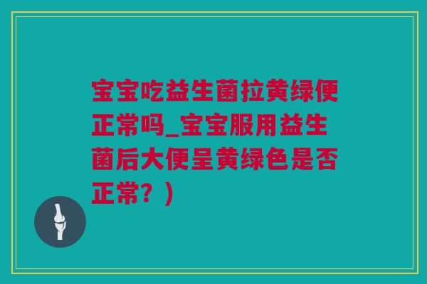 宝宝吃益生菌拉黄绿便正常吗_宝宝服用益生菌后大便呈黄绿色是否正常？)