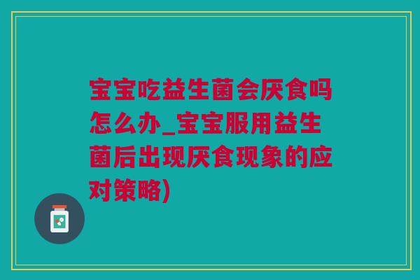 宝宝吃益生菌会厌食吗怎么办_宝宝服用益生菌后出现厌食现象的应对策略)