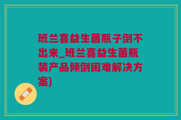 班兰喜益生菌瓶子倒不出来_班兰喜益生菌瓶装产品倾倒困难解决方案)