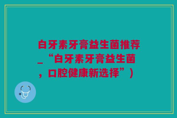 白牙素牙膏益生菌推荐_“白牙素牙膏益生菌，口腔健康新选择”)