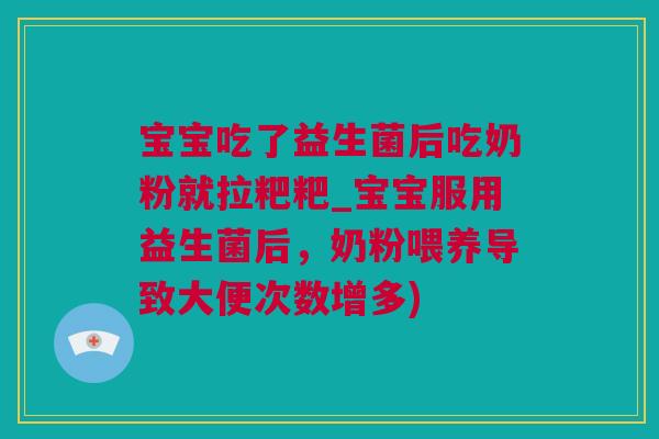 宝宝吃了益生菌后吃奶粉就拉粑粑_宝宝服用益生菌后，奶粉喂养导致大便次数增多)