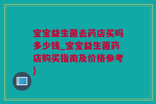 宝宝益生菌去药店买吗多少钱_宝宝益生菌药店购买指南及价格参考)