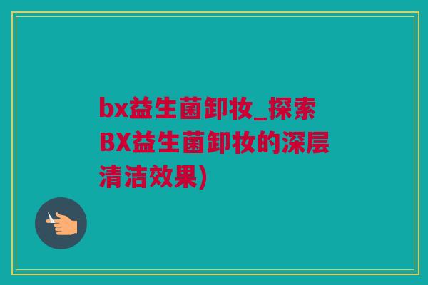 bx益生菌卸妆_探索BX益生菌卸妆的深层清洁效果)