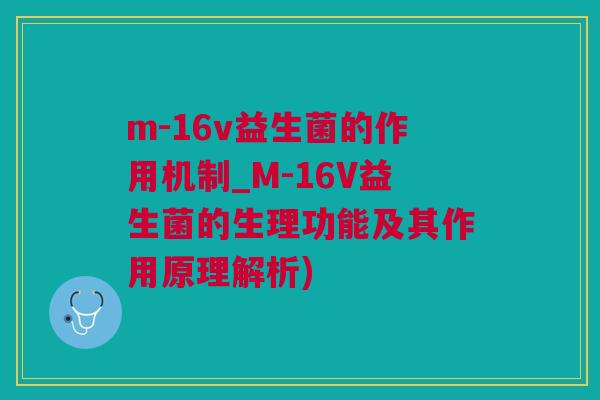 m-16v益生菌的作用机制_M-16V益生菌的生理功能及其作用原理解析)