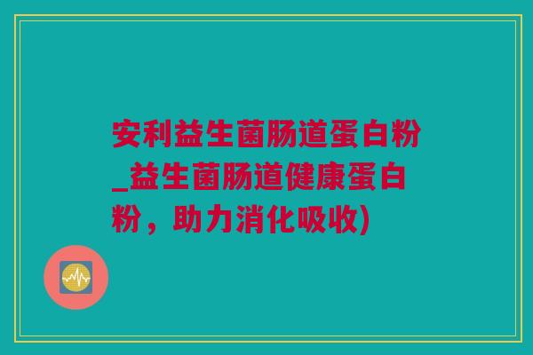 安利益生菌肠道蛋白粉_益生菌肠道健康蛋白粉，助力消化吸收)