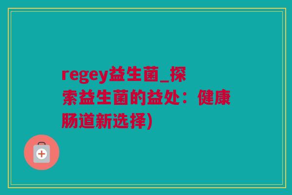 regey益生菌_探索益生菌的益处：健康肠道新选择)