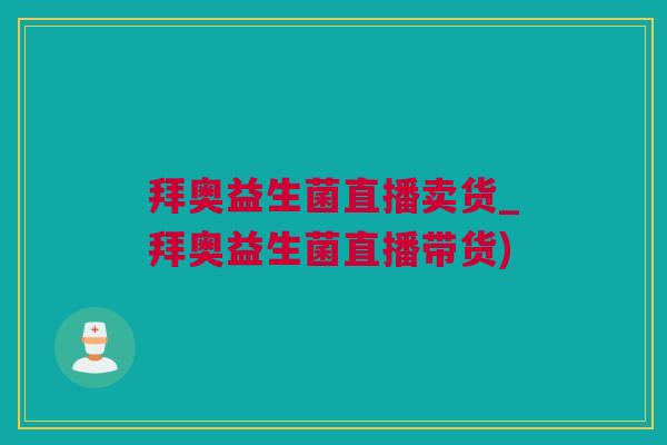拜奥益生菌直播卖货_拜奥益生菌直播带货)
