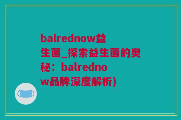 balrednow益生菌_探索益生菌的奥秘：balrednow品牌深度解析)