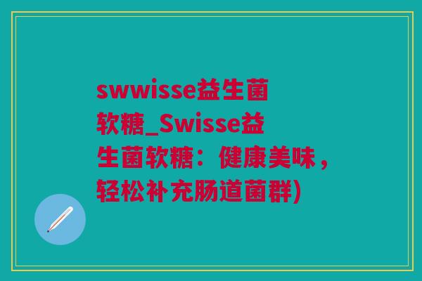 swwisse益生菌软糖_Swisse益生菌软糖：健康美味，轻松补充肠道菌群)