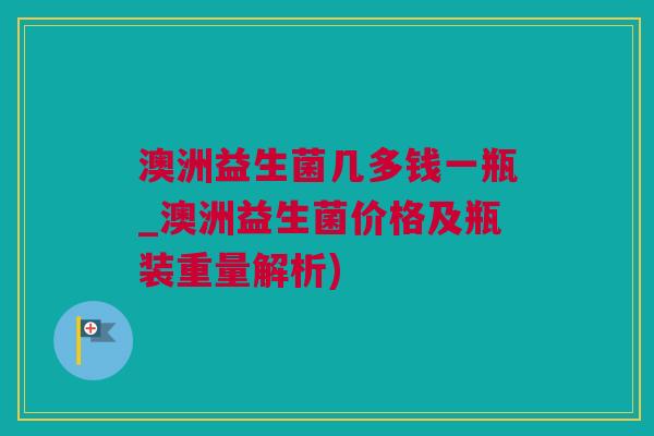 澳洲益生菌几多钱一瓶_澳洲益生菌价格及瓶装重量解析)