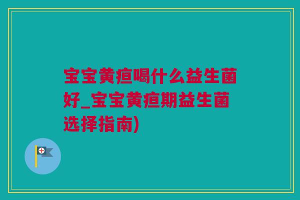 宝宝黄疸喝什么益生菌好_宝宝黄疸期益生菌选择指南)