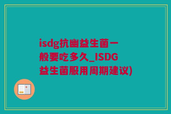 isdg抗幽益生菌一般要吃多久_ISDG益生菌服用周期建议)