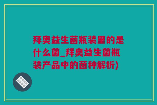 拜奥益生菌瓶装里的是什么菌_拜奥益生菌瓶装产品中的菌种解析)