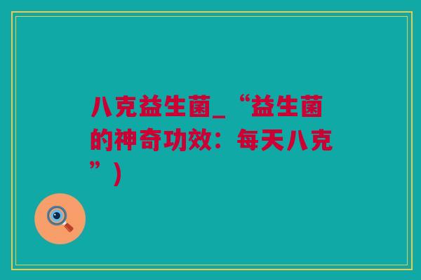 八克益生菌_“益生菌的神奇功效：每天八克”)