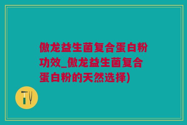 傲龙益生菌复合蛋白粉功效_傲龙益生菌复合蛋白粉的天然选择)