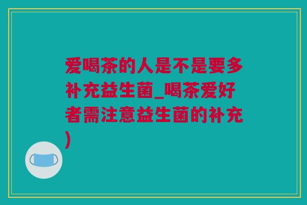爱喝茶的人是不是要多补充益生菌_喝茶爱好者需注意益生菌的补充)