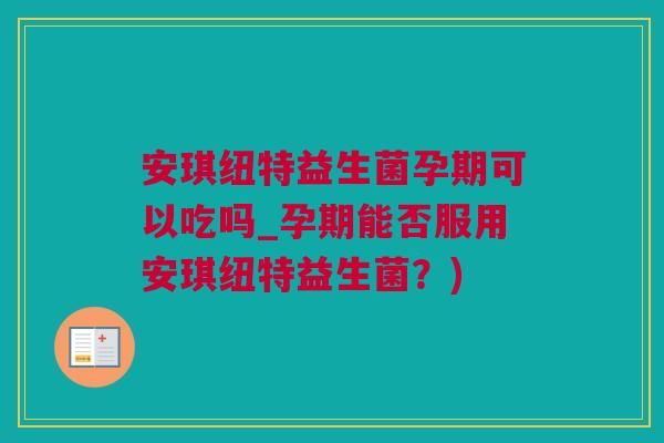 安琪纽特益生菌孕期可以吃吗_孕期能否服用安琪纽特益生菌？)