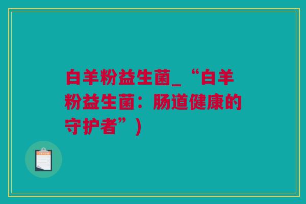 白羊粉益生菌_“白羊粉益生菌：肠道健康的守护者”)