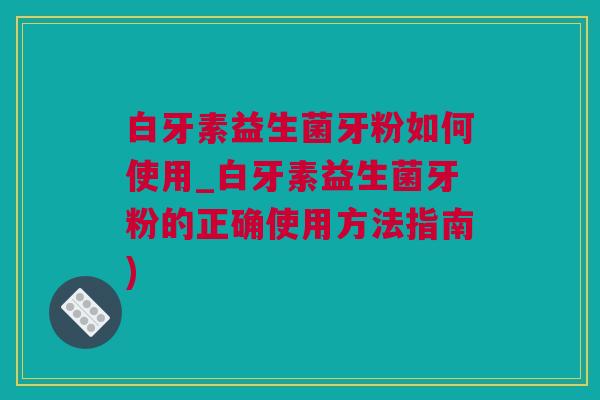 白牙素益生菌牙粉如何使用_白牙素益生菌牙粉的正确使用方法指南)