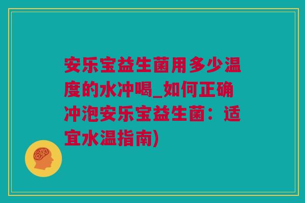 安乐宝益生菌用多少温度的水冲喝_如何正确冲泡安乐宝益生菌：适宜水温指南)