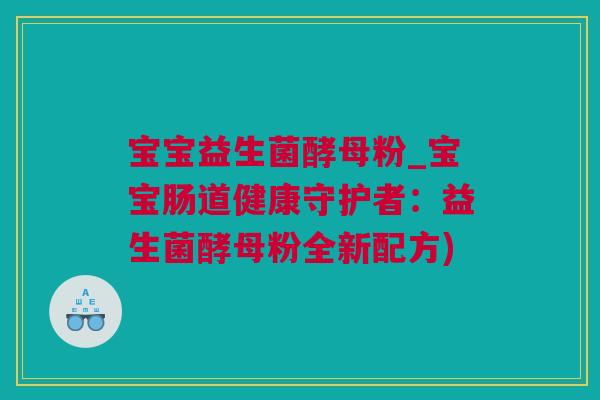 宝宝益生菌酵母粉_宝宝肠道健康守护者：益生菌酵母粉全新配方)