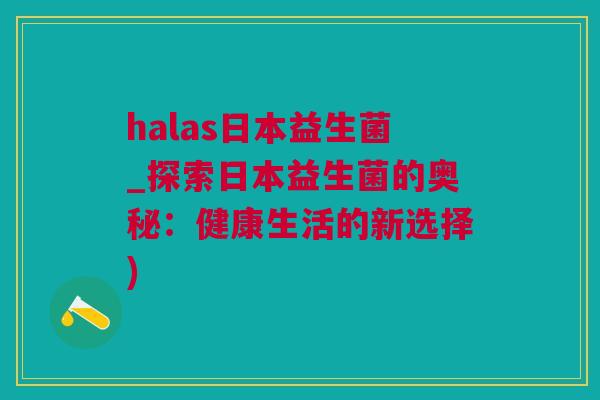 halas日本益生菌_探索日本益生菌的奥秘：健康生活的新选择)