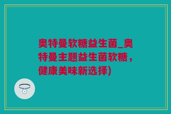 奥特曼软糖益生菌_奥特曼主题益生菌软糖，健康美味新选择)
