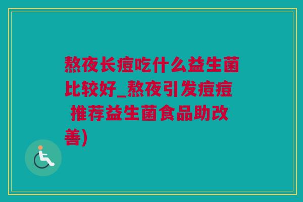 熬夜长痘吃什么益生菌比较好_熬夜引发痘痘 推荐益生菌食品助改善)