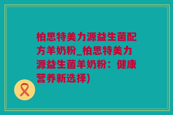 柏思特美力源益生菌配方羊奶粉_柏思特美力源益生菌羊奶粉：健康营养新选择)