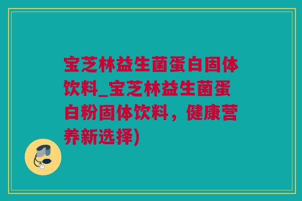 宝芝林益生菌蛋白固体饮料_宝芝林益生菌蛋白粉固体饮料，健康营养新选择)