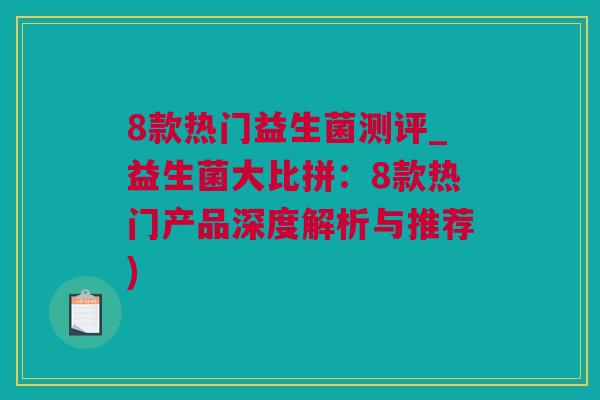 8款热门益生菌测评_益生菌大比拼：8款热门产品深度解析与推荐)