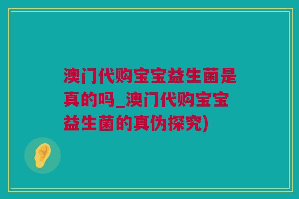 澳门代购宝宝益生菌是真的吗_澳门代购宝宝益生菌的真伪探究)